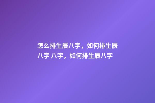 怎么排生辰八字，如何排生辰八字 八字，如何排生辰八字-第1张-观点-玄机派